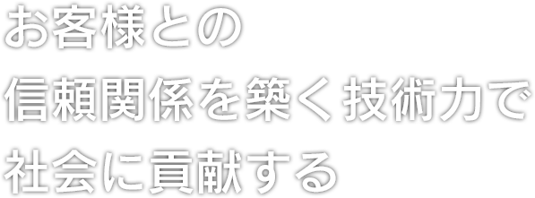 お客様との信頼関係を築く技術力で社会に貢献する